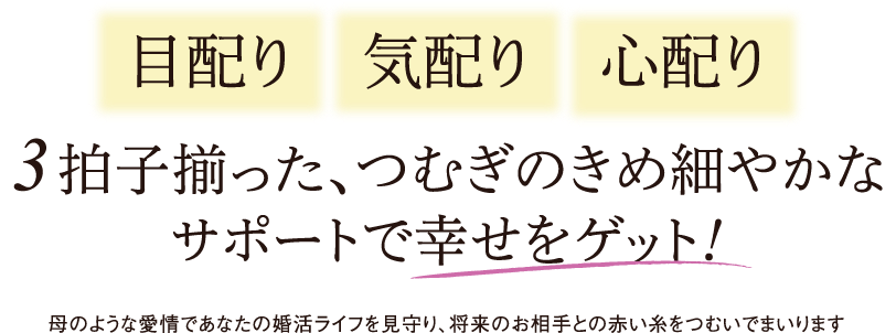 目配り 気配り 心配りの3拍子揃った、結婚相談所つむぎのきめ細やかなサポートで幸せをゲット！